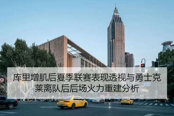 库里增肌后夏季联赛表现透视与勇士克莱离队后后场火力重建分析