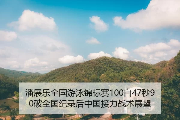 潘展乐全国游泳锦标赛100自47秒90破全国纪录后中国接力战术展望