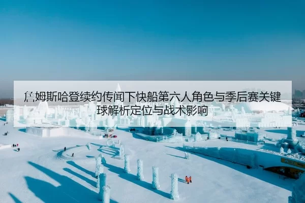 詹姆斯哈登续约传闻下快船第六人角色与季后赛关键球解析定位与战术影响