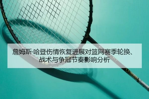 詹姆斯·哈登伤情恢复进展对篮网赛季轮换、战术与争冠节奏影响分析