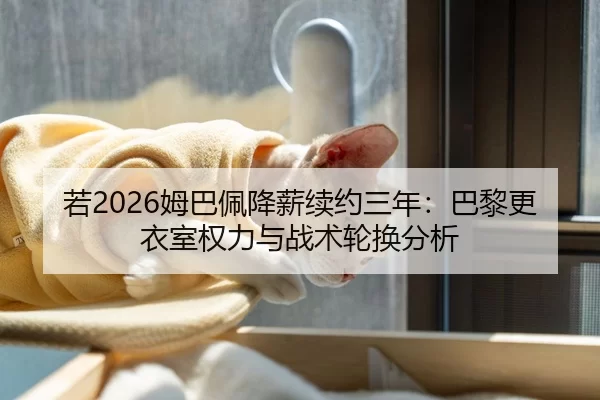 若2026姆巴佩降薪续约三年：巴黎更衣室权力与战术轮换分析